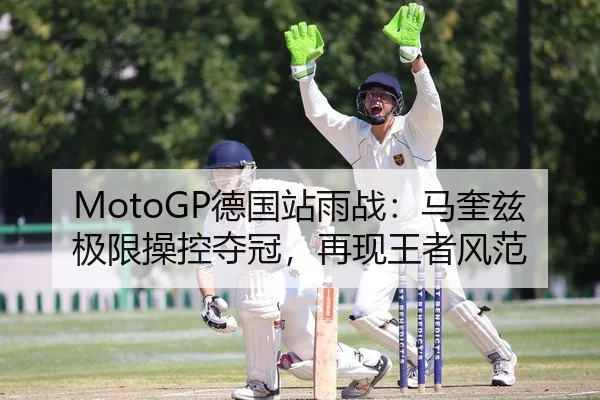 MotoGP德国站雨战：马奎兹极限操控夺冠，再现王者风范