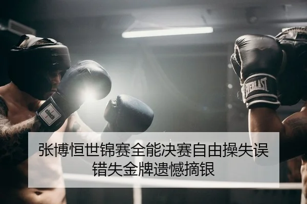 张博恒世锦赛全能决赛自由操失误 错失金牌遗憾摘银