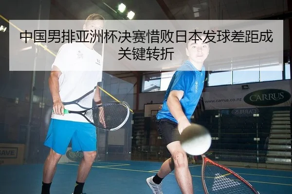 中国男排亚洲杯决赛惜败日本发球差距成关键转折