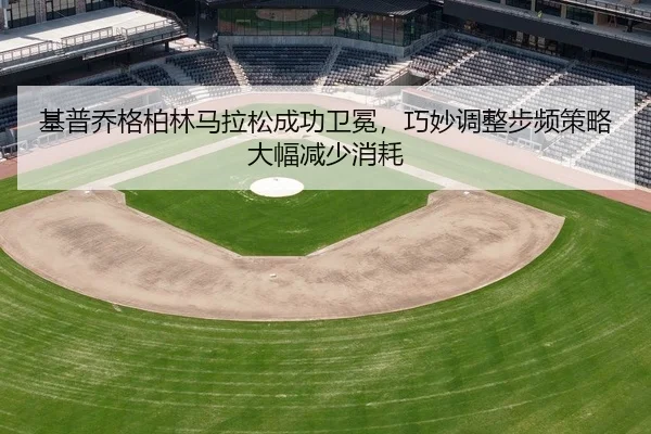 基普乔格柏林马拉松成功卫冕，巧妙调整步频策略大幅减少消耗